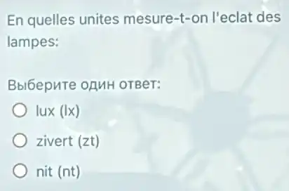 En quelles unites mesure-t-on l'eclat des
lampes:
Bblbepure opuH orger:
lux (Ix)
zivert (zt)
nit (nt)