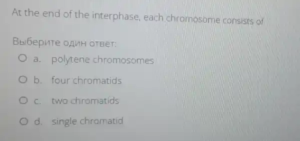 At the end of the interphase each chromosome consists of
Bbl6epuTe OANH OTBeT:
a. polytene chromosomes
b. four chromatids
c. two chromatids
d. single chromatid