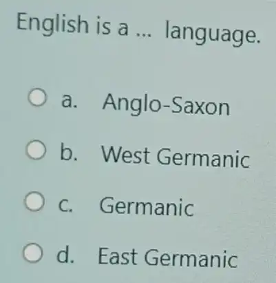 English is a __ language.
a. Anglo -Saxon
b. West Germanic
c. Germanic
d. East Germanic