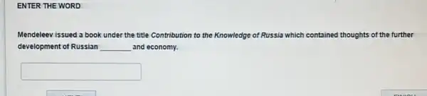 ENTER THE WORD
Mendeleev issued a book under the title Contribution to the Knowledge of Russia which contained thoughts of the further
development of Russian __ and economy.
square