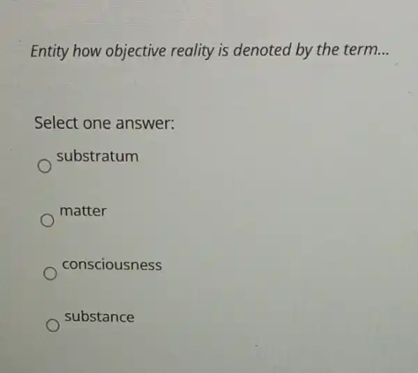 Entity how objective reality is denoted by the term __
Select one answer:
substratum
matter
consciousness
substance