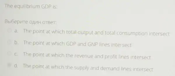 The equilibrium GDP is:
Bbl6epure oAMH OTBeT:
a. The point at which total output and total consumption intersect
b. The point at which GDP and GNF lines intersect
c. The point at which the revenue and profit lines intersect
D
d. The point at which the supply and demand lines intersect