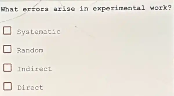 What errors arise in experimental work?
Systematic
Random
Indirect
Direct