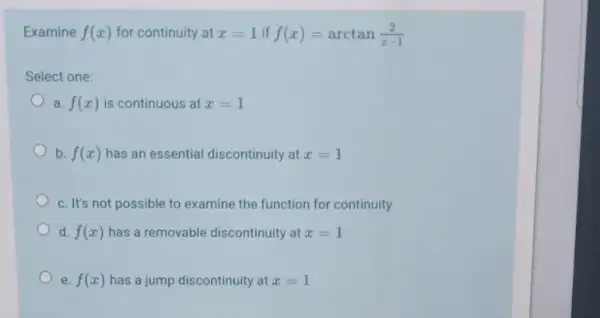 Examine f(x) for continuity at x=1 if f(x)=arctan(2)/(x-1)
Select one:
a. f(x) is continuous at x=1
b. f(x) has an essential discontinuity at x=1
c. It's not possible to examine the function for continuity
d. f(x) has a removable discontinuity at x=1
e. f(x) has a jump discontinuity at x=1