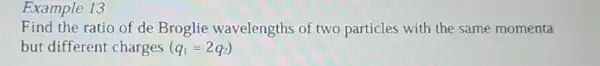 Example 13
Find the ratio of de Broglie wavelengths of two particles with the same momenta
but different charges (q_(1)=2q_(2))