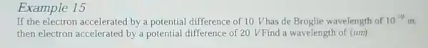 Example 15
If the electron accelerated by a potential difference of 10 Vhas de Broglie wavelength of 10^-10m
then electron accelerated by a potential difference of 20 VFind a wavelength of (nm)