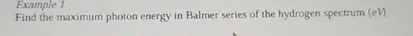 Example 1
Find the maximum photon energy in Balmer series of the hydrogen spectrum (eV)