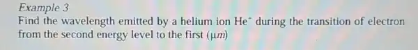 Example 3
Find the wavelength emitted by a helium ion He^+ during the transition of electron
from the second energy level to the first (um)