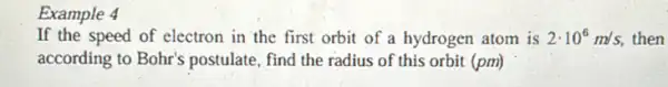 Example 4
If the speed of electron in the first orbit of a hydrogen atom is 2cdot 10^6m/s, then
according to Bohr's postulate, find the radius of this orbit (pm)