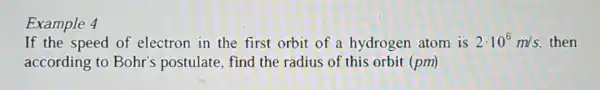 Example 4
If the speed of electron in the first orbit of a hydrogen atom is 2cdot 10^6m/s then
according to Bohr's postulate , find the radius of this orbit (pm)