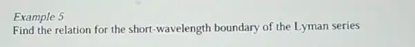 Example 5
Find the relation for the short -wavelength boundary of the Lyman series