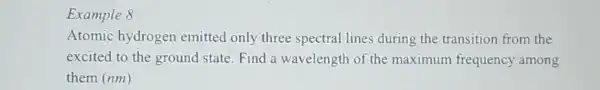 Example 8
Atomic hydrogen emitted only three spectral lines during the transition from the
excited to the ground state Find a wavelength of the maximum frequency among
them (nm)