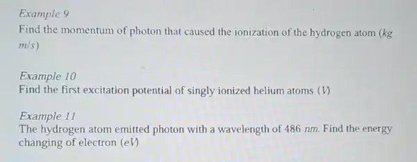 Example 9
Find the momentum of photon that caused the ionization of the hydrogen atom (kg
m/s)
Example 10
Find the first excitation potential of singly ionized helium atoms (V)
Example 11
The hydrogen atom emitted photon with a wavelength of 486 nm.Find the energy
changing of electron (eV)