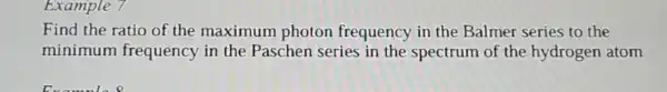 Example
Find the ratio of the maximum photon frequency in the Balmer series to the
minimum frequency in the p aschen series in the spectrum of the hydrogen atom