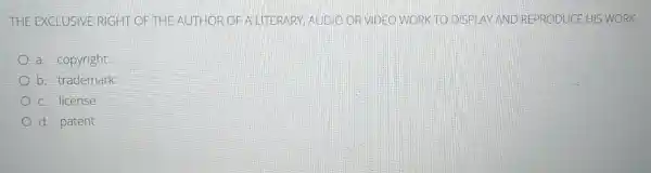 THE EXCLUSIVE RIGHT OF THE AUTHOR OF A LITERARY, AUDIO OR VIDEO WORK DISPLAY AND REPRODUCE HIS WORK
a. copyright
b. trademark
c. license
d. patent