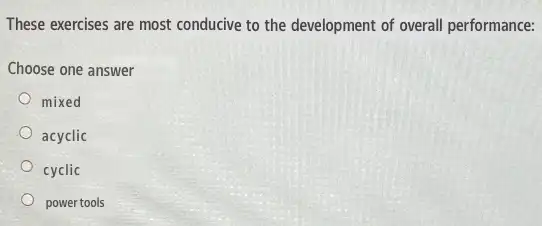 These exercises are most conducive to the development of overall performance:
Choose one answer
mixed
acyclic
cyclic
power tools