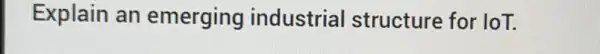 Explain an emerging industrial structure for loT.