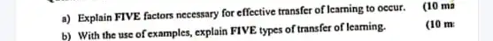 a) Explain FIVE factors necessary for effective transfer of learning to occur.(10 ma
b) With the use of examples, explain FIVE types of transfer of learning.
(10 m: