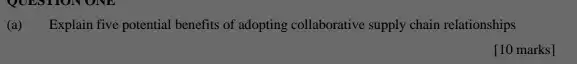 (a) . Explain five potential benefits of adopting collaborative supply chain relationships
[10 marks]