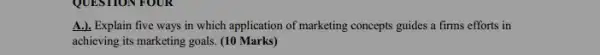 A.). Explain five ways in which application of marketing concepts guides a firms efforts in
achieving its marketing goals (10 Marks)