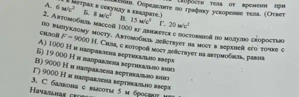 expositi rena or apement npu
metillik. Onpenenwere no rpagpuky yckopenme Tena. (OTBET
MCTPaX B cekyHIIY B KBanpare.)
A. 6m/c^2
5. 8m/c^2
r. 20m/c^2
B. 15m/c^2
2. ABTOMOGNTS MaCCO& 1000 kr IIBWXETCx C nOCTOAHHOH 10 MOZYITO CROPOCTBIO
110 BbinyKnoMy MOCTY ABTOMOGNTS RENCTBYET Hà MOCT B BepxHe# ero Touke C
CHIOH F=9000H CHIa, c KOTOPO# MOCT ACRCTByer Hà ampMO6NIIb, pasna
A) 1000 H H HampaB,Tena BepTHKaTBHO BBepK
b) 19000 H H. Hampan,nexa BeprwKaTbHO BHH33
B) 9000 H H Hampan,newa BeprwkanbHO BHK3
T) 9000 H H HampaB,Tena BeprikalibHo BBepK
3. C 6arrkoHa c BEICOTBI 5 M 6pocalor Man