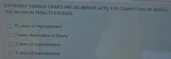 EXTREMELY SERIOUS CRIMES ARE DELIBERATE ACTS FOR COMMITTING OF WHICH,
THE MAXIMUM PENALTY EXCEEDS
10 years of imprisonment
7 years deprivation of liberty
2 years of imprisonment
5 years of imprisonment