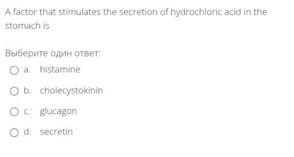 A factor that stimulates the secretion of hydrochloric acid in the
stomach is
Bbl6epuTe oAUH OTBeT:
a. histamine
b. cholecystokinin
c. glucagon
d. secretin