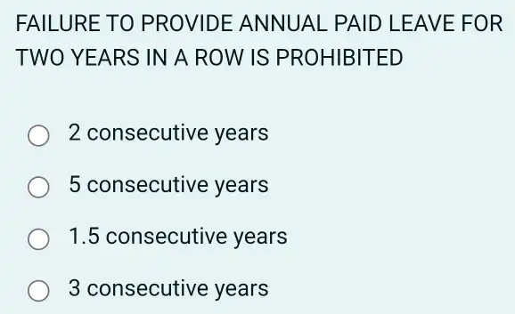 FAILURE TO PROVIDE ANN UAL PAID LEAVE FOR
TWOY EARS IN A ROW IS PRO HIBITED
2 consecutive years
5 consecutive years
1.5 consecutive years
3 consecutive years