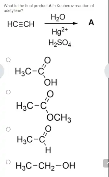 What is the final product A in Kucherov reaction of
acetylene?
HCequiv CHxrightarrow [H_(2)O^2+}(H_(2)SO_(4))
H_(3)C-C_(0)^O
H_(3)C-C_(0)^0
H_(3)C-C_(H)'
H_(3)C-CH_(2)-OH