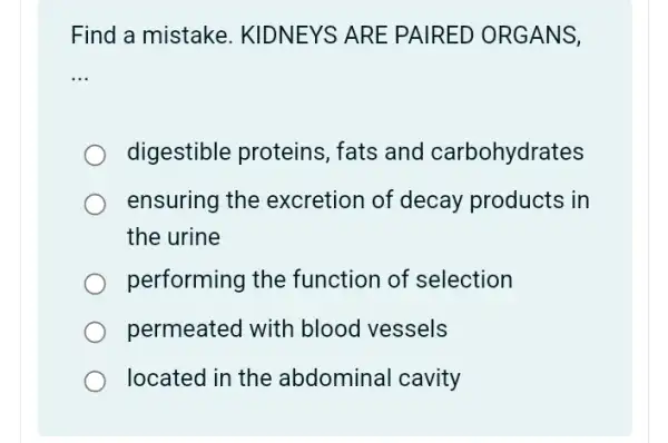 Find a mistake . KIDNEYS ARE PAIRED ORGANS,
__
digestible proteins , fats and carbohydrates
ensuring the excretion of decay products in
the urine
performing the function of selection
permeated with blood vessels
located in the abdominal cavity