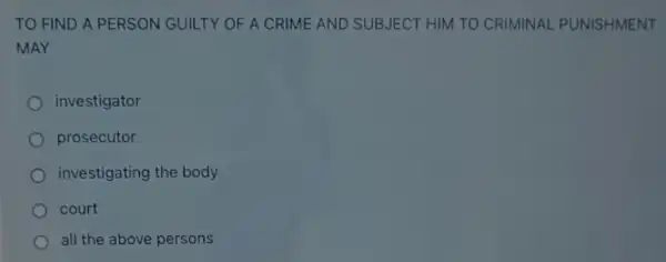 TO FIND A PERSON GUILTY OF A CRIME AND SUBJECT HIM TO CRIMINAL PUNISHMENT
MAY
investigator
prosecutor
investigating the body
court
all the above persons