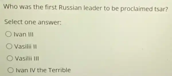 Who was the first Russian leader to be proclaimed tsar?
Select one answer:
Ivan III
Vasilii II
Vasilii III
) Ivan IV the Terrible