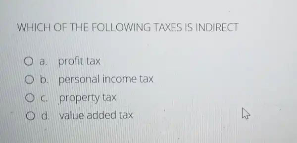 WHICH OF THE FOLLOWI NGTA XES IS INDIREC T
a. profit tax
b. personal income tax
c. property tax
d. value added tax