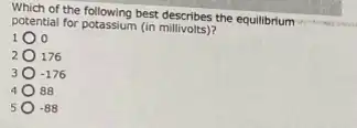 Which of the following best describes the equilibrium
potential for potassium (in millivolts)?
1 o
2 176
-176
a 88
-88