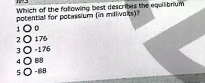 Which of the following best the equilibrium
potential for potassium (in millivolts)?
2 176
3 -176
4 88
5 -88