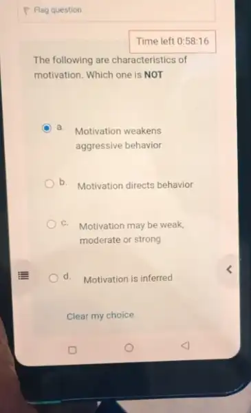 The following are characteristics of
motivation. Which one is NOT
C a. Motivation weakens
aggressive behavior
b. Motivation directs behavior
C. Motivation may be weak,
moderate or strong
d. Motivation is inferred