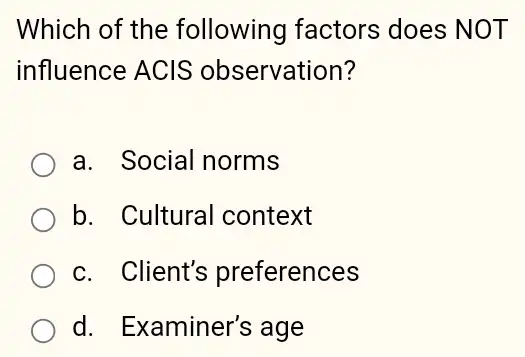 Which of the following factors does NOT
influence ACIS observation?
a. Social norms
b. Cultural context
c. Client's preferences
d. Examiner's ; age