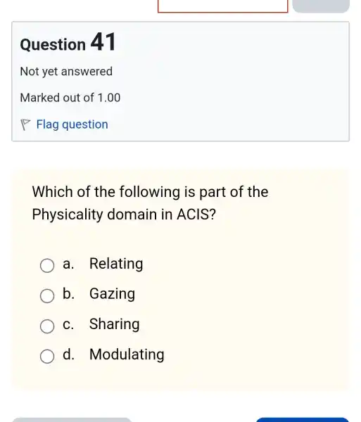 Which of the following is part of the
Physicality domain in ACIS?
a . Relating
b. Gazing
c. Sharing
d.Modulating