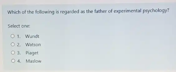Which of the following is regarded as the father of experimental psychology?
Select one:
1. Wundt
2. Watson
3. Piaget
4. Maslow