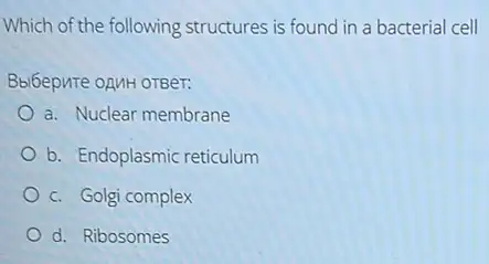 Which of the following structures is found in a bacterial cell
Bbibepute oAMH OTBer:
a. Nuclear membrane
b. Endoplasmic reticulum
c. Golgi complex
d. Ribosomes