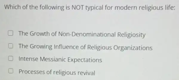 Which of the following is NOT typical for modern religious life:
The Growth of Non -Denominational Religiosity
The Growing Influence of Religious Organizations
Intense Messianic Expectations
Processes of religious revival