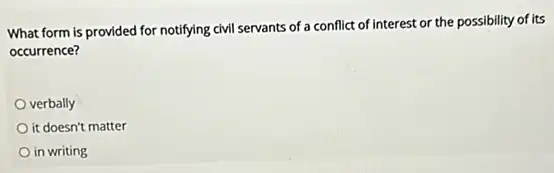 What form is provided for notifying civil servants of a conflict of interest or the possibility of its
occurrence?
verbally
it doesn't matter
in writing