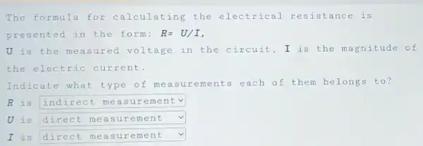 The formula for calculating the electrical resistance is
presented in the form: R=U/I
U is the measured voltage in the circuit, I is the magnitude of
the electric current.
Indicate what type of measurements each of them belongs to?
R is square  v
U is square  v
I is square  v