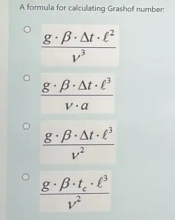 A formula for calculating Grashof number:
(gcdot beta cdot Delta tcdot l^2)/(v^3)
(gcdot beta cdot Delta tcdot l^3)/(vcdot a)
(gcdot beta cdot Delta tcdot l^3)/(v^2)
(gcdot beta cdot t_(c)cdot l^3)/(v^2)