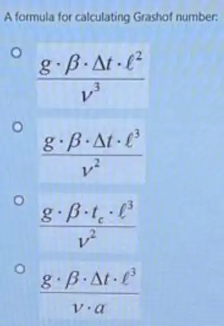 A formula for calculating Grashof number:
(gcdot beta cdot Delta tcdot l^2)/(v^3)
(gcdot beta cdot Delta tcdot l^3)/(v^2)
(gcdot beta cdot t_(c)cdot l^3)/(v^2)
(gcdot beta cdot Delta tcdot l^3)/(vcdot a)