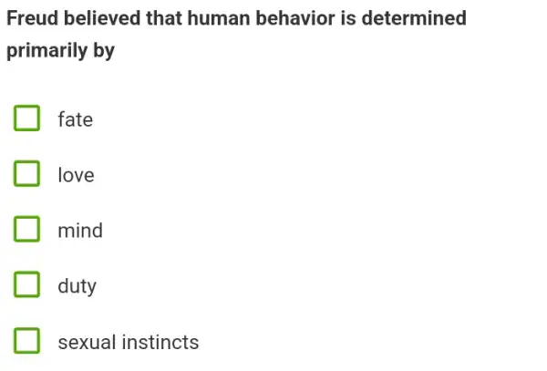 Freud believed that human behavior is determined
primarily by
fate
love
mind
duty
sexual instincts