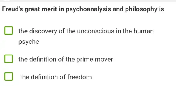 Freud's great merit in psychoana lysis and philosophy is
the discovery of the unconscious in the human
psyche
the definition of the prime mover
the definition of freedom