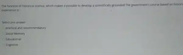 The function of historical science, which makes it possible to develop a scientifically grounded The government's course based on histori
experience is __
Select one answer:
practical and recommendatory
Social Memory
Educational
Cognitive