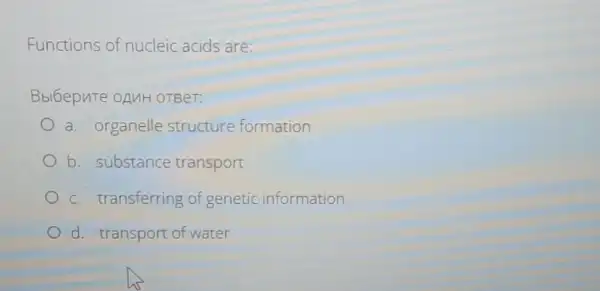 Functions of nucleic acids are:
Bblbepute onnH OTBeT:
a. organelle structure formation
b. substance transport
c. transferring of genetic information
d. transport of water