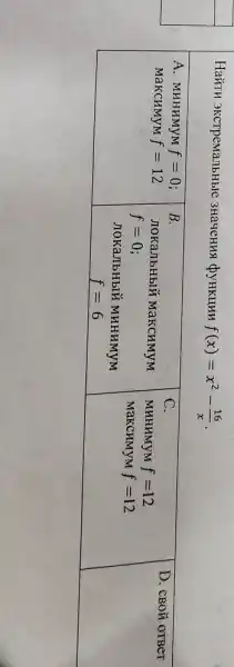 Найти экстремальные значения функции f(x)=x^2-(16)/(x) .

 }(c)
А. минимум f=0 ; 
максимум f=12 
 & 
В. 
локальный максимум 
 f=0 ; 
локальный минимум 
 f=6 
 & 
С. 
мннимум f=12 
максимум f=12 
 & D. свой ответ